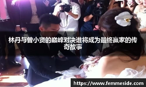 林丹与曾小贤的巅峰对决谁将成为最终赢家的传奇故事