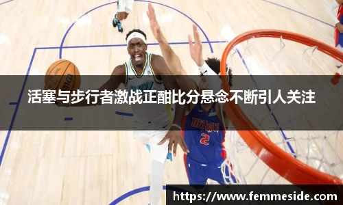 活塞与步行者激战正酣比分悬念不断引人关注