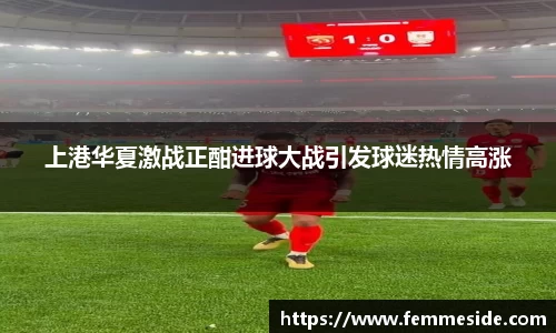 上港华夏激战正酣进球大战引发球迷热情高涨