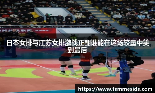 日本女排与江苏女排激战正酣谁能在这场较量中笑到最后