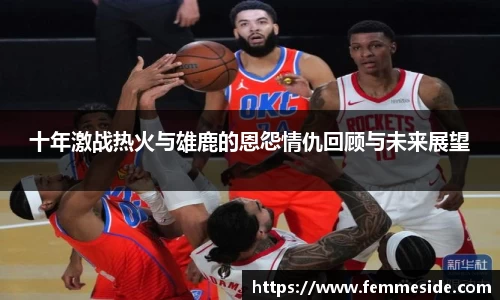十年激战热火与雄鹿的恩怨情仇回顾与未来展望