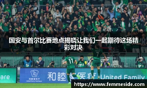 国安与首尔比赛地点揭晓让我们一起期待这场精彩对决