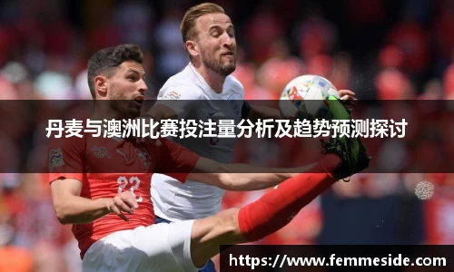 丹麦与澳洲比赛投注量分析及趋势预测探讨