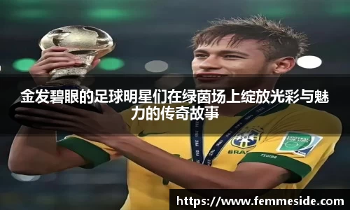 金发碧眼的足球明星们在绿茵场上绽放光彩与魅力的传奇故事