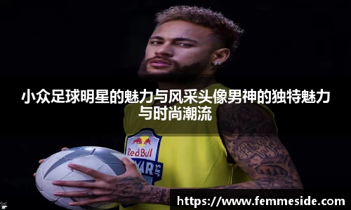 小众足球明星的魅力与风采头像男神的独特魅力与时尚潮流
