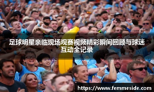 足球明星亲临现场观赛视频精彩瞬间回顾与球迷互动全记录