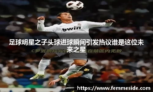 足球明星之子头球进球瞬间引发热议谁是这位未来之星