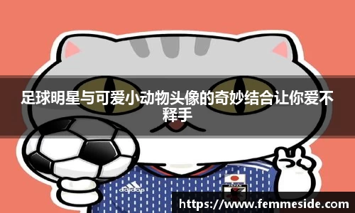 足球明星与可爱小动物头像的奇妙结合让你爱不释手